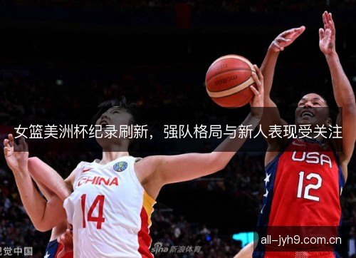 女篮美洲杯纪录刷新，强队格局与新人表现受关注