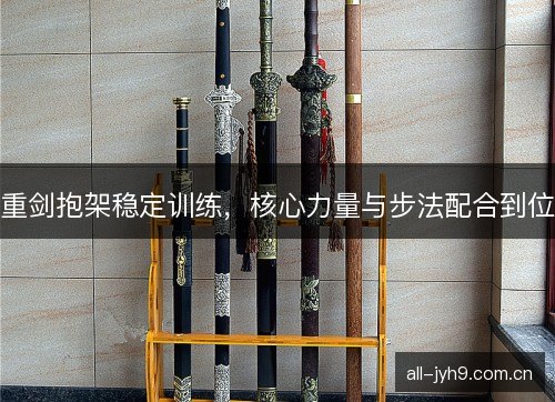 重剑抱架稳定训练，核心力量与步法配合到位